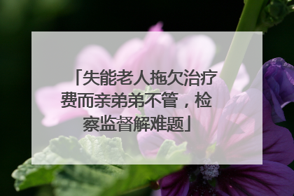 失能老人拖欠治疗费而亲弟弟不管，检察监督解难题