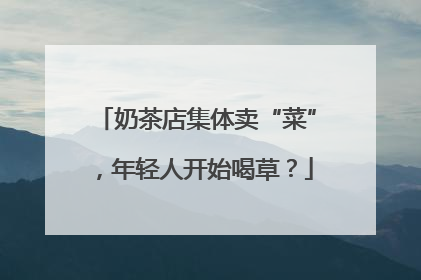 奶茶店集体卖“菜”，年轻人开始喝草？