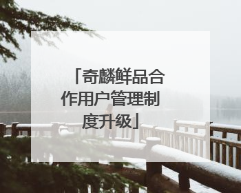 奇麟鲜品合作用户管理制度升级
