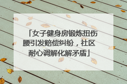 女子健身房锻炼扭伤腰引发赔偿纠纷，社区耐心调解化解矛盾