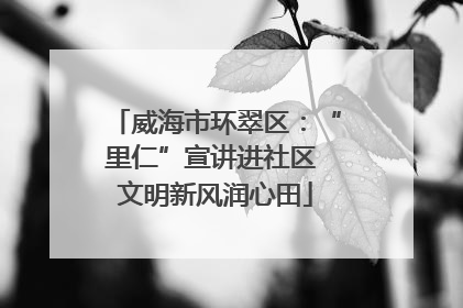 威海市环翠区：“里仁”宣讲进社区 文明新风润心田
