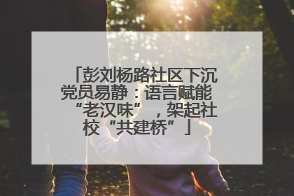 彭刘杨路社区下沉党员易静：语言赋能“老汉味”，架起社校“共建桥”