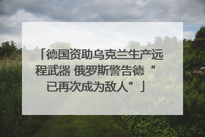 德国资助乌克兰生产远程武器 俄罗斯警告德“已再次成为敌人”