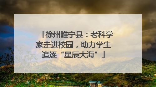 徐州睢宁县：老科学家走进校园，助力学生追逐“星辰大海”