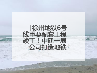徐州地铁6号线重要配套工程竣工！中建一局二公司打造地铁运营新枢纽