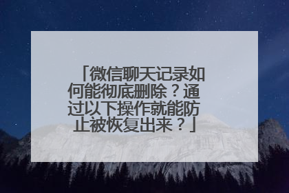 微信聊天记录如何能彻底删除？通过以下操作就能防止被恢复出来？