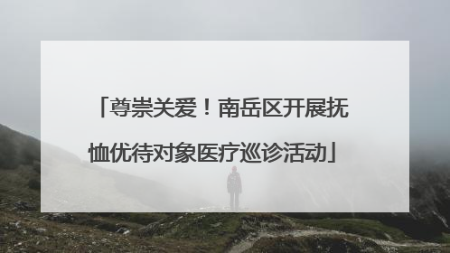 尊崇关爱！南岳区开展抚恤优待对象医疗巡诊活动