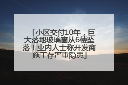 小区交付10年，巨大落地玻璃窗从6楼坠落！业内人士称开发商施工存严重隐患