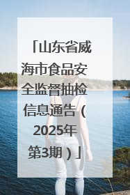 山东省威海市食品安全监督抽检信息通告（2025年第3期）