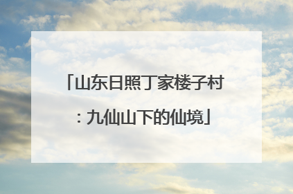 山东日照丁家楼子村：九仙山下的仙境