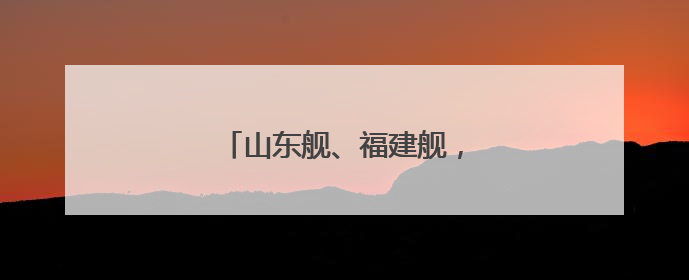 山东舰、福建舰，传来最新消息！