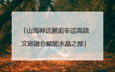 山海神话邂逅非遗高跷 文旅融合赋能水晶之都