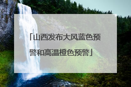 山西发布大风蓝色预警和高温橙色预警