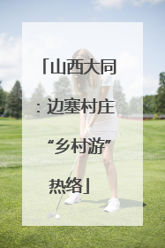 山西大同：边塞村庄“乡村游”热络