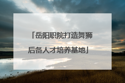 岳阳职院打造舞狮后备人才培养基地