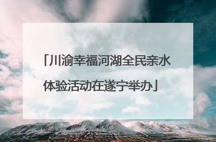 川渝幸福河湖全民亲水体验活动在遂宁举办