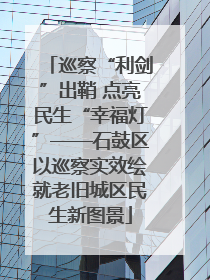 巡察“利剑”出鞘 点亮民生“幸福灯”——石鼓区以巡察实效绘就老旧城区民生新图景