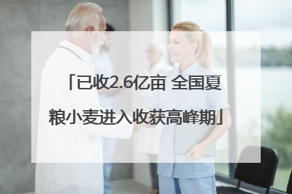 已收2.6亿亩 全国夏粮小麦进入收获高峰期