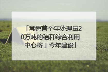 常德首个年处理量20万吨的秸秆综合利用中心将于今年建设