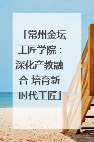 常州金坛工匠学院：深化产教融合 培育新时代工匠
