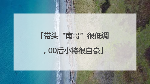 带头“南哥”很低调，00后小将很自豪