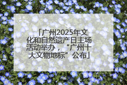 广州2025年文化和自然遗产日主场活动举办，“广州十大文物地标”公布