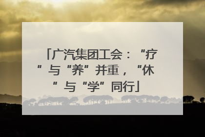 广汽集团工会：“疗”与“养”并重，“休”与“学”同行