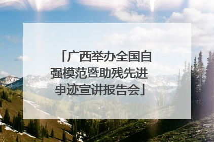 广西举办全国自强模范暨助残先进事迹宣讲报告会