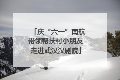 庆“六一”南航带领帮扶村小朋友走进武汉汉剧院