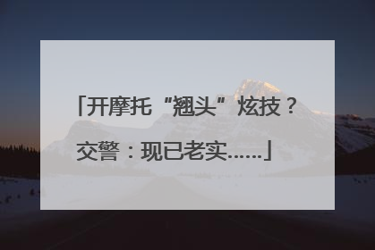 开摩托“翘头”炫技？交警：现已老实……