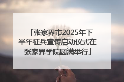 张家界市2025年下半年征兵宣传启动仪式在张家界学院圆满举行