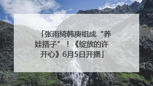 张雨绮韩庚组成“养娃搭子”！《绽放的许开心》6月5日开播