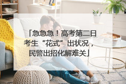 急急急！高考第二日考生“花式”出状况，民警出招化解难关