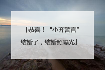 恭喜！“小齐警官”结婚了，结婚照曝光