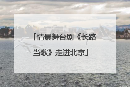 情景舞台剧《长路当歌》走进北京