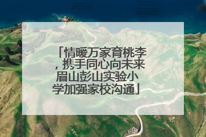 情暖万家育桃李，携手同心向未来 眉山彭山实验小学加强家校沟通