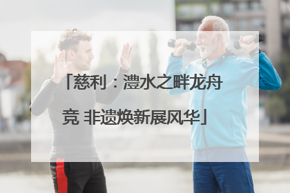 慈利：澧水之畔龙舟竞 非遗焕新展风华