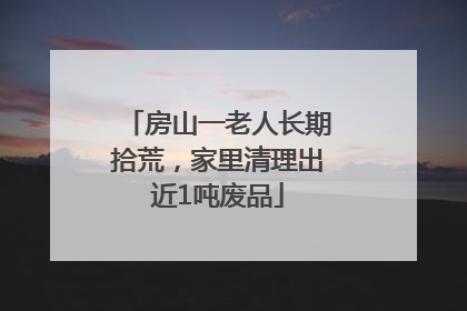房山一老人长期拾荒，家里清理出近1吨废品