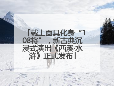 戴上面具化身“108将”，新古典沉浸式演出《西溪·水浒》正式发布