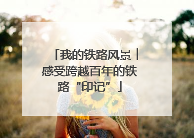 我的铁路风景︱感受跨越百年的铁路“印记”