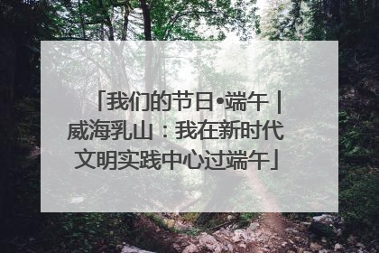 我们的节日•端午｜威海乳山：我在新时代文明实践中心过端午