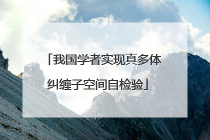 我国学者实现真多体纠缠子空间自检验