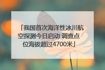 我国首次海洋性冰川航空探测今日启动 调查点位海拔超过4700米