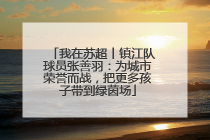 我在苏超丨镇江队球员张善羽：为城市荣誉而战，把更多孩子带到绿茵场