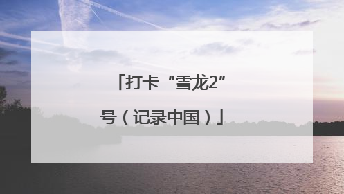 打卡“雪龙2”号（记录中国）