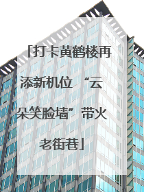 打卡黄鹤楼再添新机位 “云朵笑脸墙”带火老街巷