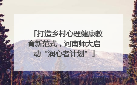打造乡村心理健康教育新范式，河南师大启动“润心者计划”