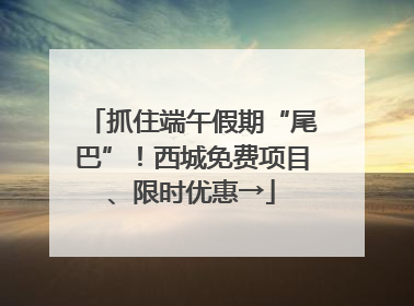 抓住端午假期“尾巴”！西城免费项目、限时优惠→