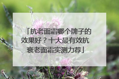 抗老面霜哪个牌子的效果好？十大最有效抗衰老面霜实测力荐