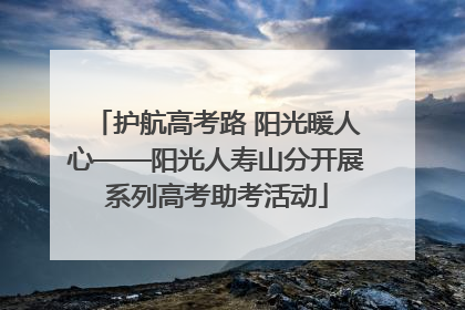 护航高考路 阳光暖人心——阳光人寿山分开展系列高考助考活动